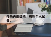 cq9电子游戏网站-孙杨再创佳绩，刷新个人纪录。