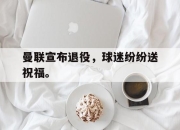cq9电子在线注册-曼联宣布退役，球迷纷纷送祝福。