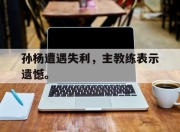 cq9电子游戏网站-孙杨遭遇失利，主教练表示遗憾。