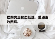 cq9电子在线注册-巴黎奥运状态低迷，遭遇连败困局。