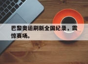 cq9电子游戏网站-巴黎奥运刷新全国纪录，震惊赛场。