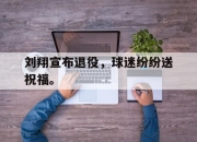 cq9电子游戏网站-刘翔宣布退役，球迷纷纷送祝福。