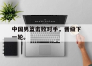 cq9电子游戏-中国男篮击败对手，晋级下一轮。