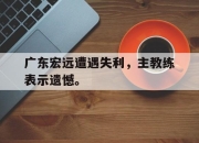 cq9电子在线注册-广东宏远遭遇失利，主教练表示遗憾。