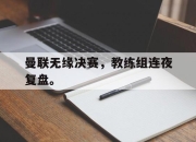 cq9电子游戏网站-曼联无缘决赛，教练组连夜复盘。