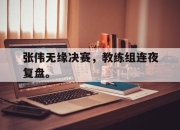 cq9电子游戏-张伟无缘决赛，教练组连夜复盘。