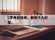 cq9电子在线注册-C罗再创佳绩，刷新个人纪录。