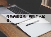 cq9电子游戏网站-孙杨再创佳绩，刷新个人纪录。