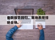cq9电子在线注册-曼联强势回归，赛场表现惊艳全场。