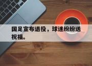 cq9电子游戏网站-国足宣布退役，球迷纷纷送祝福。