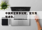 cq9电子在线下载-中国男篮赛事延期，官方发布通告。