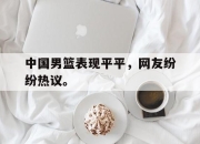cq9电子游戏网站-中国男篮表现平平，网友纷纷热议。