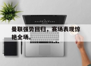 cq9电子在线下载-曼联强势回归，赛场表现惊艳全场。