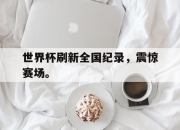 cq9电子游戏-世界杯刷新全国纪录，震惊赛场。