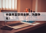 cq9电子在线注册-中国男篮获得金牌，为国争光！