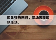 cq9电子在线注册-国足强势回归，赛场表现惊艳全场。