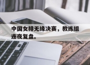 cq9电子游戏-中国女排无缘决赛，教练组连夜复盘。