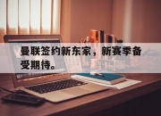 cq9电子在线注册-曼联签约新东家，新赛季备受期待。