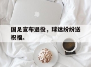 cq9电子在线下载-国足宣布退役，球迷纷纷送祝福。