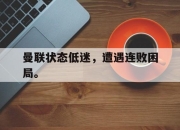 cq9电子在线下载-曼联状态低迷，遭遇连败困局。
