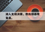 cq9电子游戏网站-湖人无缘决赛，教练组连夜复盘。