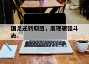cq9电子游戏-国足逆转取胜，展现顽强斗志。