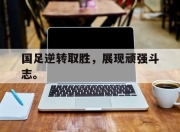 cq9电子游戏-国足逆转取胜，展现顽强斗志。