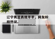 cq9电子在线下载-辽宁男篮表现平平，网友纷纷热议。