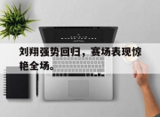 cq9电子游戏-刘翔强势回归，赛场表现惊艳全场。