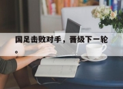 cq9电子游戏网站-国足击败对手，晋级下一轮。
