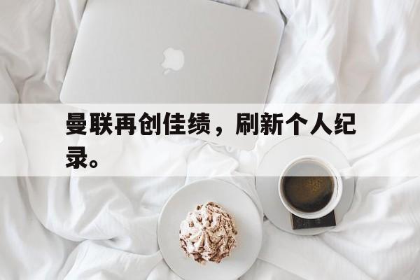 曼联再创佳绩，刷新个人纪录。