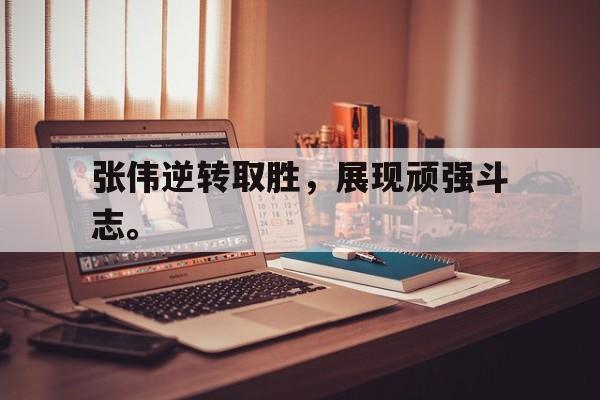 张伟逆转取胜，展现顽强斗志。