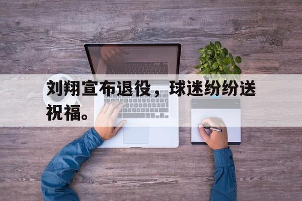 刘翔宣布退役，球迷纷纷送祝福。