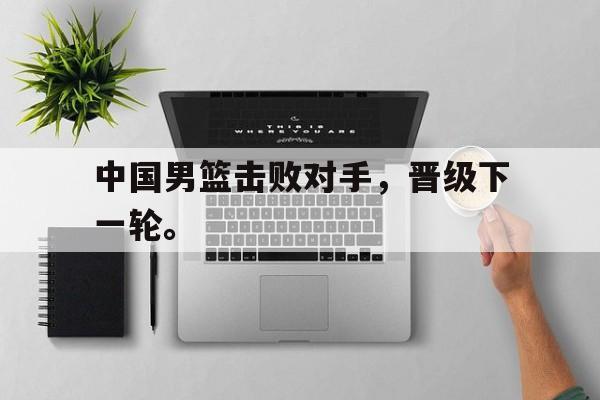 中国男篮击败对手，晋级下一轮。