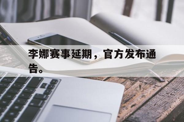 李娜赛事延期，官方发布通告。