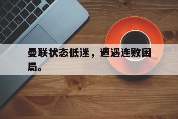 曼联状态低迷，遭遇连败困局。