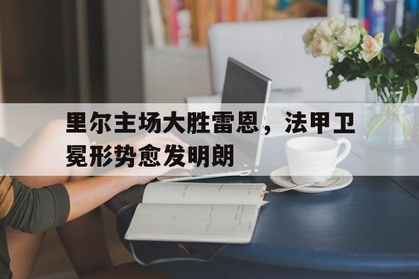 里尔主场大胜雷恩，法甲卫冕形势愈发明朗
